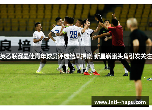 英乙联赛最佳青年球员评选结果揭晓 新星崭露头角引发关注