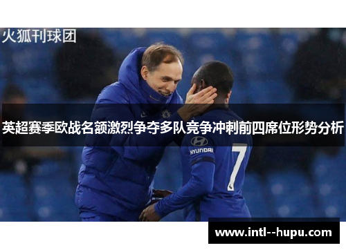 英超赛季欧战名额激烈争夺多队竞争冲刺前四席位形势分析