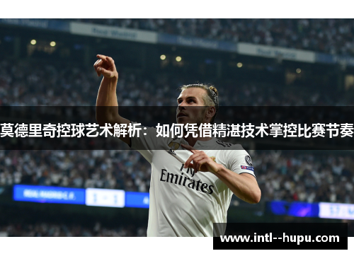 莫德里奇控球艺术解析:如何凭借精湛技术掌控比赛节奏 莫德里奇控球艺术解析:如何凭借精湛技术掌控比赛节奏
