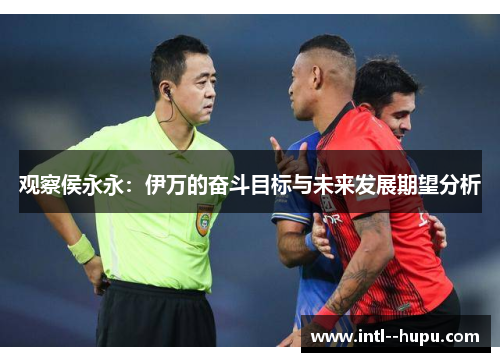 观察侯永永:伊万的奋斗目标与未来发展期望分析 观察侯永永:伊万的奋斗目标与未来发展期望分析
