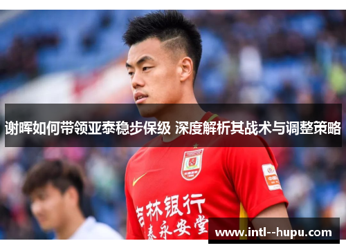 谢晖如何带领亚泰稳步保级 深度解析其战术与调整策略