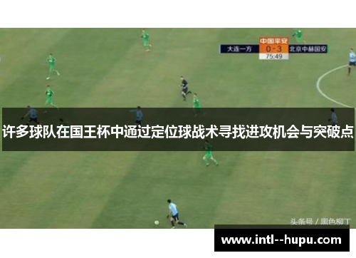 许多球队在国王杯中通过定位球战术寻找进攻机会与突破点 许多球队在国王杯中通过定位球战术寻找进攻机会与突破点