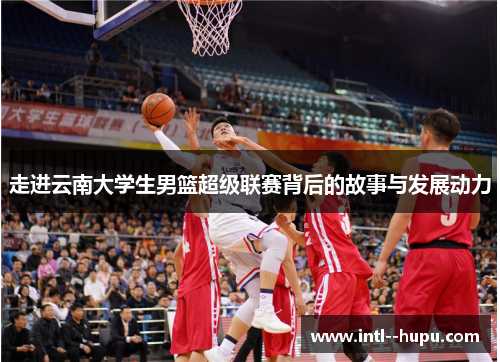 走进云南大学生男篮超级联赛背后的故事与发展动力 走进云南大学生男篮超级联赛背后的故事与发展动力