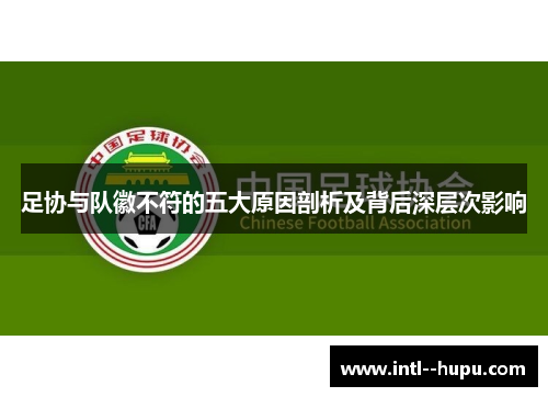 足协与队徽不符的五大原因剖析及背后深层次影响 足协与队徽不符的五大原因剖析及背后深层次影响