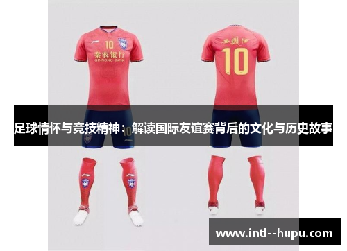 足球情怀与竞技精神：解读国际友谊赛背后的文化与历史故事