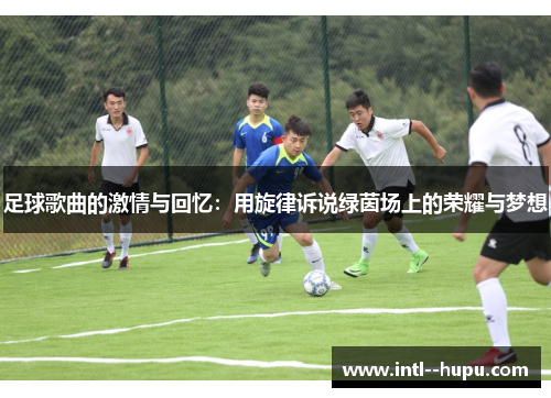 足球歌曲的激情与回忆:用旋律诉说绿茵场上的荣耀与梦想 足球歌曲的激情与回忆:用旋律诉说绿茵场上的荣耀与梦想