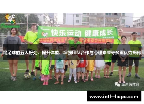 踢足球的五大好处:提升体能、增强团队合作与心理素质等多重优势揭秘 踢足球的五大好处:提升体能、增强团队合作与心理素质等多重优势揭秘