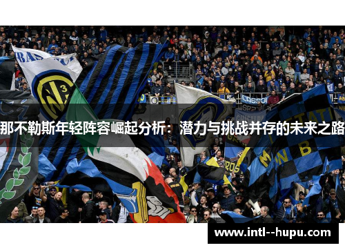 那不勒斯年轻阵容崛起分析:潜力与挑战并存的未来之路 那不勒斯年轻阵容崛起分析:潜力与挑战并存的未来之路