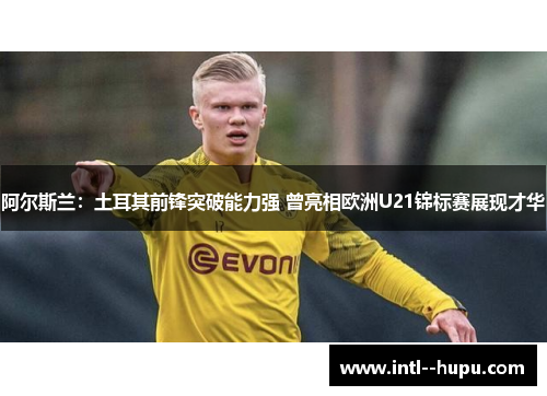 阿尔斯兰：土耳其前锋突破能力强 曾亮相欧洲U21锦标赛展现才华