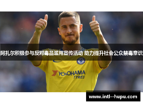 阿扎尔积极参与反对毒品滥用宣传活动 助力提升社会公众禁毒意识 阿扎尔积极参与反对毒品滥用宣传活动 助力提升社会公众禁毒意识