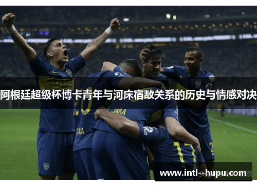 阿根廷超级杯博卡青年与河床宿敌关系的历史与情感对决 阿根廷超级杯博卡青年与河床宿敌关系的历史与情感对决