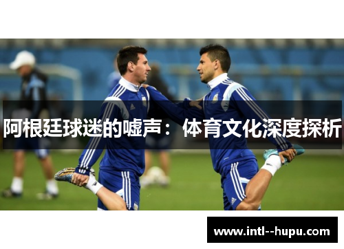 阿根廷球迷的嘘声：体育文化深度探析