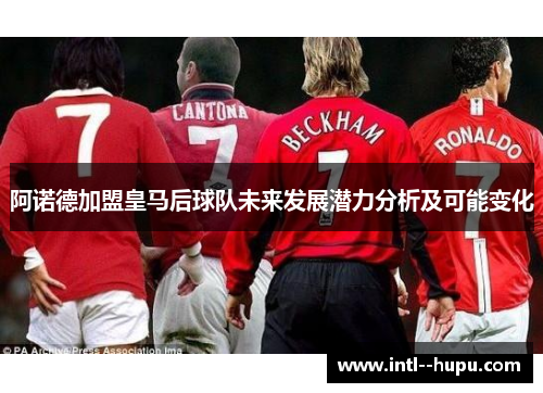阿诺德加盟皇马后球队未来发展潜力分析及可能变化 阿诺德加盟皇马后球队未来发展潜力分析及可能变化