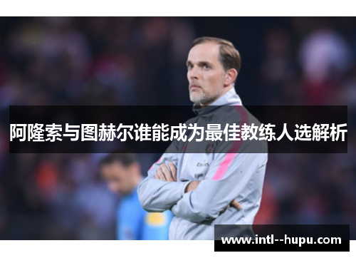 阿隆索与图赫尔谁能成为最佳教练人选解析
