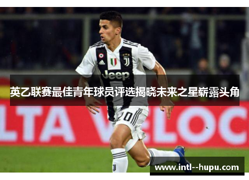 英乙联赛最佳青年球员评选揭晓未来之星崭露头角 英乙联赛最佳青年球员评选揭晓未来之星崭露头角