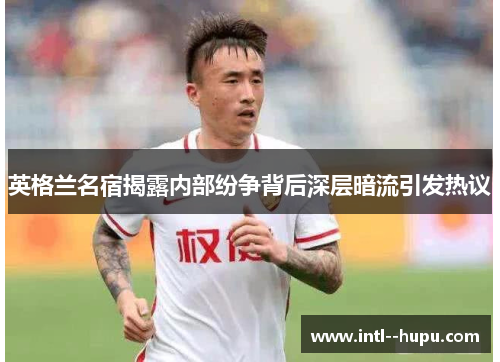 英格兰名宿揭露内部纷争背后深层暗流引发热议 英格兰名宿揭露内部纷争背后深层暗流引发热议