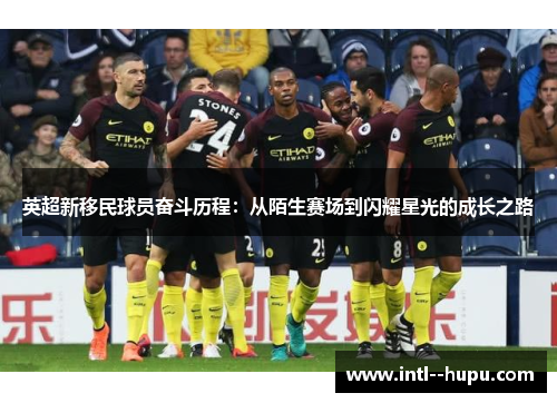 英超新移民球员奋斗历程：从陌生赛场到闪耀星光的成长之路