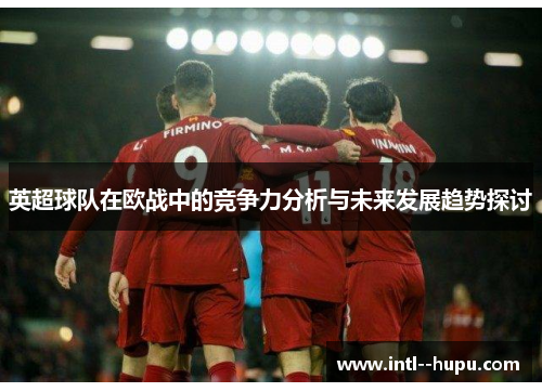 英超球队在欧战中的竞争力分析与未来发展趋势探讨 英超球队在欧战中的竞争力分析与未来发展趋势探讨