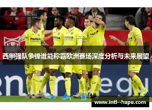 西甲强队争锋谁能称霸欧洲赛场深度分析与未来展望