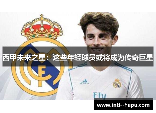 西甲未来之星：这些年轻球员或将成为传奇巨星
