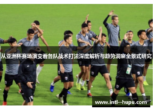从亚洲杯赛场演变看各队战术打法深度解析与趋势洞察全景式研究