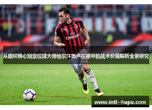 从组织核心到定位球大师恰尔汗奥卢在德甲的战术价值解析全景研究