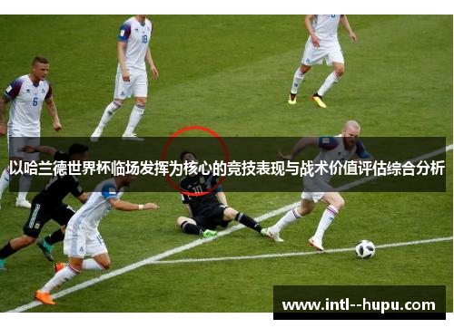 以哈兰德世界杯临场发挥为核心的竞技表现与战术价值评估综合分析