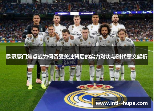 欧冠豪门焦点战为何备受关注背后的实力对决与时代意义解析