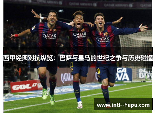 西甲经典对抗纵览：巴萨与皇马的世纪之争与历史碰撞