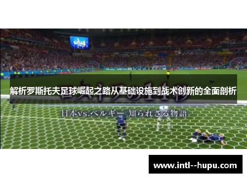 解析罗斯托夫足球崛起之路从基础设施到战术创新的全面剖析 解析罗斯托夫足球崛起之路从基础设施到战术创新的全面剖析