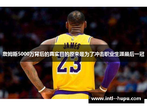 詹姆斯5000万背后的真实目的原来是为了冲击职业生涯最后一冠 詹姆斯5000万背后的真实目的原来是为了冲击职业生涯最后一冠