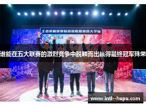 谁能在五大联赛的激烈竞争中脱颖而出赢得最终冠军殊荣