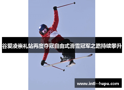 谷爱凌崇礼站再度夺冠自由式滑雪冠军之路持续攀升 谷爱凌崇礼站再度夺冠自由式滑雪冠军之路持续攀升