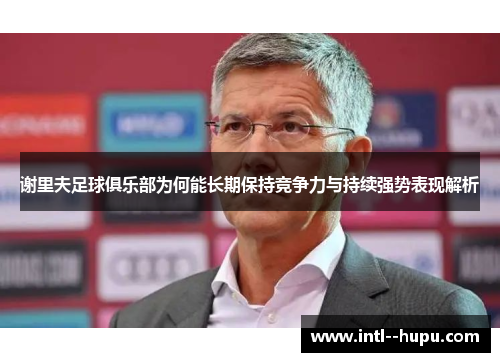 谢里夫足球俱乐部为何能长期保持竞争力与持续强势表现解析 谢里夫足球俱乐部为何能长期保持竞争力与持续强势表现解析