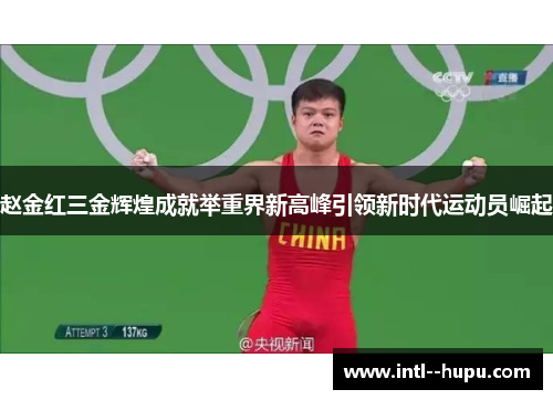 赵金红三金辉煌成就举重界新高峰引领新时代运动员崛起 赵金红三金辉煌成就举重界新高峰引领新时代运动员崛起