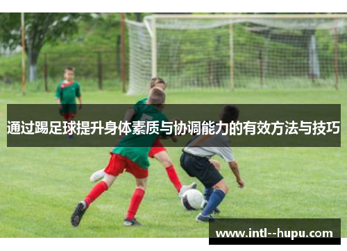 通过踢足球提升身体素质与协调能力的有效方法与技巧 通过踢足球提升身体素质与协调能力的有效方法与技巧