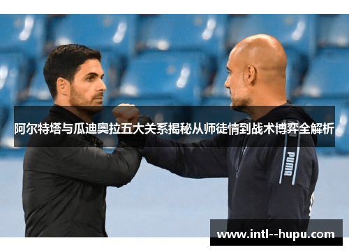 阿尔特塔与瓜迪奥拉五大关系揭秘从师徒情到战术博弈全解析 阿尔特塔与瓜迪奥拉五大关系揭秘从师徒情到战术博弈全解析