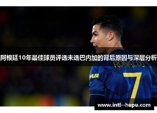 阿根廷10年最佳球员评选未选巴内加的背后原因与深层分析 阿根廷10年最佳球员评选未选巴内加的背后原因与深层分析