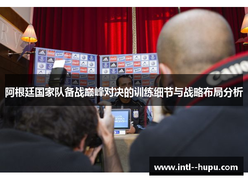 阿根廷国家队备战巅峰对决的训练细节与战略布局分析 阿根廷国家队备战巅峰对决的训练细节与战略布局分析
