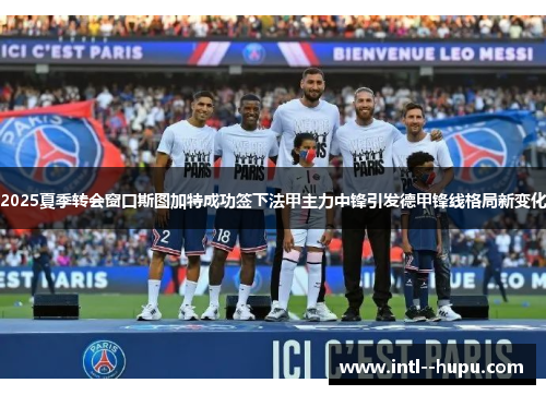 2025夏季转会窗口斯图加特成功签下法甲主力中锋引发德甲锋线格局新变化 2025夏季转会窗口斯图加特成功签下法甲主力中锋引发德甲锋线格局新变化