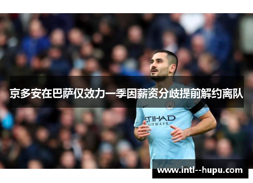 京多安在巴萨仅效力一季因薪资分歧提前解约离队 京多安在巴萨仅效力一季因薪资分歧提前解约离队