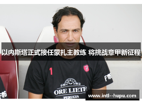 以内斯塔正式接任蒙扎主教练 将挑战意甲新征程 以内斯塔正式接任蒙扎主教练 将挑战意甲新征程