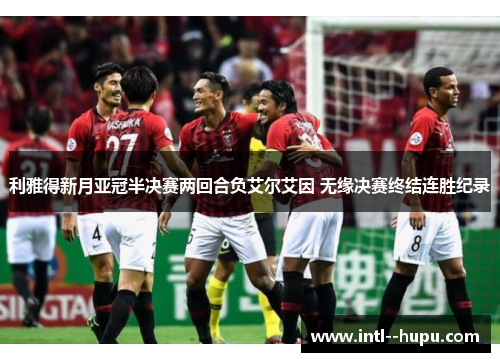 利雅得新月亚冠半决赛两回合负艾尔艾因 无缘决赛终结连胜纪录 利雅得新月亚冠半决赛两回合负艾尔艾因 无缘决赛终结连胜纪录