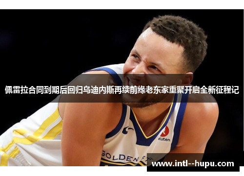 佩雷拉合同到期后回归乌迪内斯再续前缘老东家重聚开启全新征程记