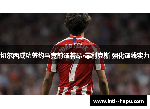 切尔西成功签约马竞前锋若昂·菲利克斯 强化锋线实力 切尔西成功签约马竞前锋若昂·菲利克斯 强化锋线实力