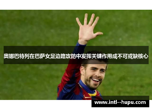 奥娜巴特列在巴萨女足边路攻防中发挥关键作用成不可或缺核心