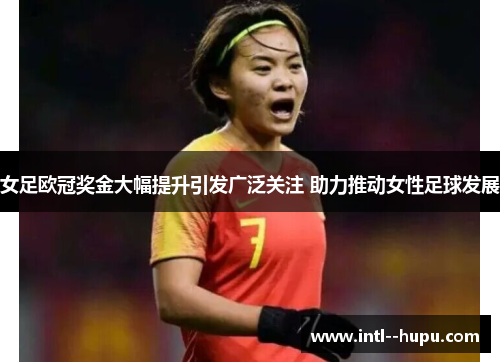 女足欧冠奖金大幅提升引发广泛关注 助力推动女性足球发展 女足欧冠奖金大幅提升引发广泛关注 助力推动女性足球发展