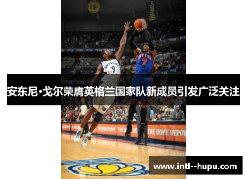 安东尼·戈尔荣膺英格兰国家队新成员引发广泛关注 安东尼·戈尔荣膺英格兰国家队新成员引发广泛关注