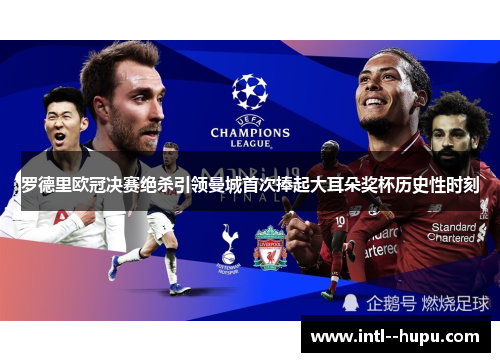 罗德里欧冠决赛绝杀引领曼城首次捧起大耳朵奖杯历史性时刻