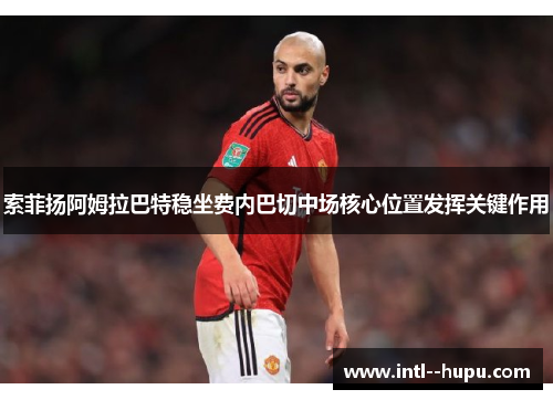 索菲扬阿姆拉巴特稳坐费内巴切中场核心位置发挥关键作用